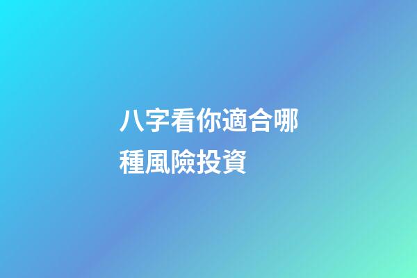 八字看你適合哪種風險投資 (什么八字適合投資)-第1張-觀點-玄機派